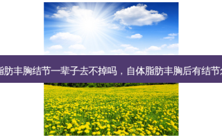 自体脂肪丰胸结节一辈子去不掉吗，自体脂肪丰胸后有结节怎么办
