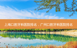 上海口腔牙科医院排名，广州口腔牙科医院排名