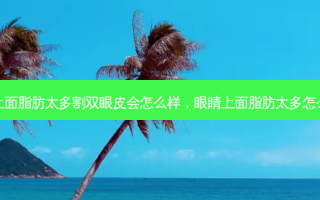 眼睛上面脂肪太多割双眼皮会怎么样，眼睛上面脂肪太多怎么去除