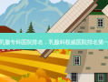 乳腺专科医院排名，乳腺科 *** 医院 *** 