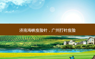济南海峡瘦脸针，广州打针瘦脸