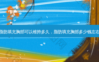 脂肪填充胸部可以维持多久，脂肪填充胸部多少钱左右