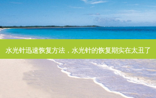 水光针迅速恢复 *** ，水光针的恢复期实在太丑了