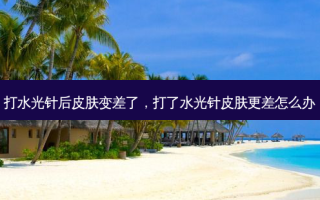 打水光针后皮肤变差了，打了水光针皮肤更差怎么办