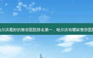 哈尔滨 *** 好的整容医院 *** ，哈尔滨有哪家整形医院