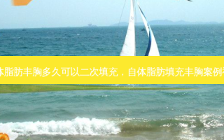 自体脂肪丰胸多久可以二次填充，自体脂肪填充丰胸案例视频