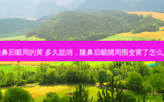 隆鼻后眼周的黄 多久能消，隆鼻后眼睛周围变黄了怎么办