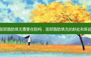 面部脂肪填充需要住院吗，面部脂肪填充的好处和坏处