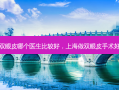 上海割双眼皮哪个医生比较好，上海做双眼皮手术好的医生