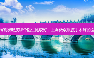 上海割双眼皮哪个医生比较好，上海做双眼皮手术好的医生