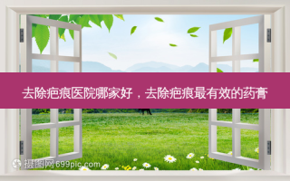 去除疤痕医院哪家好，去除疤痕 *** 有效的药膏