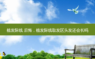 植发际线 后悔，植发际线取发区头发还会长吗