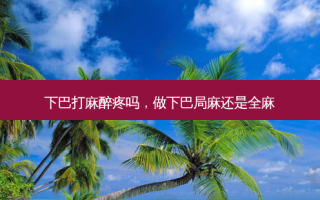 下巴打麻醉疼吗，做下巴局麻还是全麻