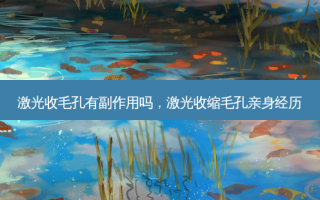激光收毛孔有副作用吗，激光收缩毛孔亲身经历