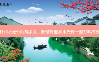 除皱针和水光针间隔多久，除皱针能和水光针一起打吗有效果吗