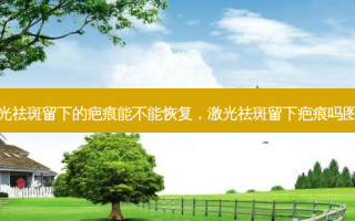 激光祛斑留下的疤痕能不能恢复，激光祛斑留下疤痕吗图片