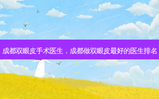 成都双眼皮手术医生，成都做双眼皮 *** 好的医生排名