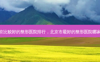 北京比较好的整形医院排行，北京市 *** 好的整形医院哪家好