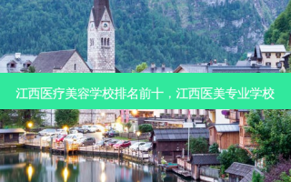 江西医疗美容学校排名前十，江西医美专业学校