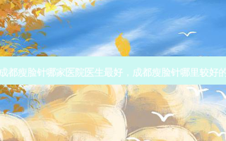 成都瘦脸针哪家医院医生 *** 好，成都瘦脸针哪里较好的