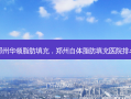 郑州华领脂肪填充，郑州自体脂肪填充医院排名