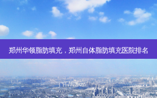 郑州华领脂肪填充，郑州自体脂肪填充医院排名