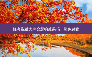 隆鼻说话大声会影响效果吗，隆鼻感受