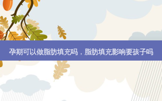 孕期可以做脂肪填充吗，脂肪填充影响要孩子吗