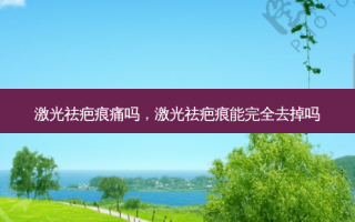 激光祛疤痕痛吗，激光祛疤痕能完全去掉吗
