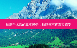 抽脂手术后的真实感受，抽脂疼不疼真实感受