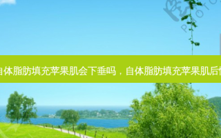 自体脂肪填充苹果肌会下垂吗，自体脂肪填充苹果肌后悔