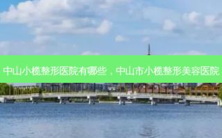 中山小榄整形医院有哪些，中山市小榄整形美容医院