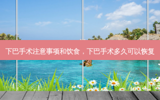 下巴手术注意事项和饮食，下巴手术多久可以恢复