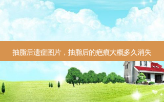 抽脂后遗症图片，抽脂后的疤痕大概多久消失
