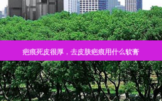 疤痕死皮很厚，去皮肤疤痕用什么软膏
