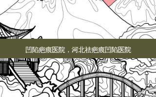 凹陷疤痕医院，河北祛疤痕凹陷医院