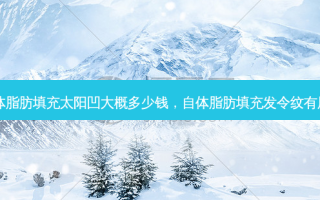 自体脂肪填充太阳凹大概多少钱，自体脂肪填充发令纹有用吗