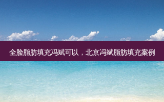 全脸脂肪填充冯斌可以，北京冯斌脂肪填充案例