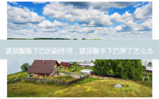 玻尿酸隆下巴的副作用，玻尿酸丰下巴肿了怎么办