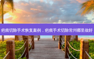 疤痕切除手术恢复案例，疤痕手术切除常州哪里做好