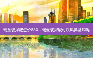 瑞蓝玻尿酸进价680，瑞蓝玻尿酸可以填鼻基底吗