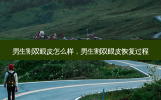 男生割双眼皮怎么样，男生割双眼皮恢复过程