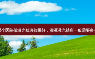 湘潭哪个医院做激光祛斑效果好，湘潭激光祛斑一般需要多少费用
