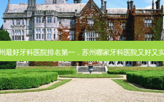 苏州 *** 好牙科医院 *** ，苏州哪家牙科医院又好又实惠