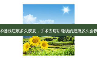 手术缝线疤痕多久恢复，手术去痣后缝线的疤痕多久会恢复