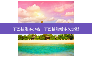 下巴抽脂多少钱，下巴抽脂后多久定型