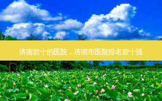 济南前十的医院，济南市医院排名前十强