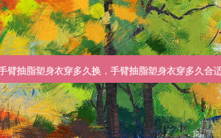 手臂抽脂塑身衣穿多久换，手臂抽脂塑身衣穿多久合适