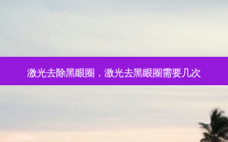 激光去除黑眼圈，激光去黑眼圈需要几次