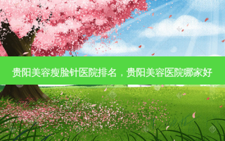 贵阳美容瘦脸针医院排名，贵阳美容医院哪家好